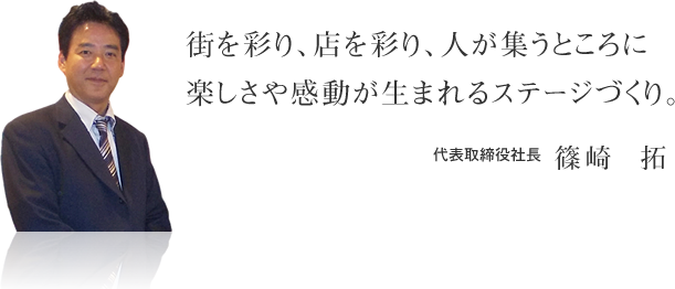 街を彩り、店を彩り、人が集うところに
楽しさや感動が生まれるステージづくり。